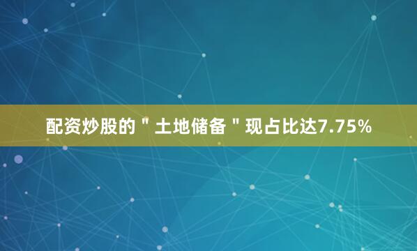 配资炒股的＂土地储备＂现占比达7.75%