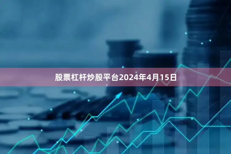 股票杠杆炒股平台2024年4月15日