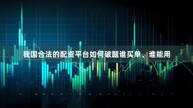 我国合法的配资平台如何破题谁买单、谁能用