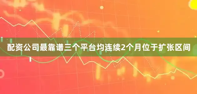 配资公司最靠谱三个平台均连续2个月位于扩张区间