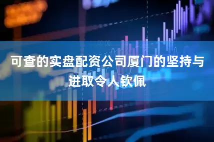 可查的实盘配资公司厦门的坚持与进取令人钦佩