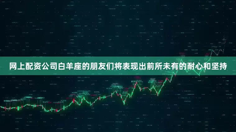 网上配资公司白羊座的朋友们将表现出前所未有的耐心和坚持