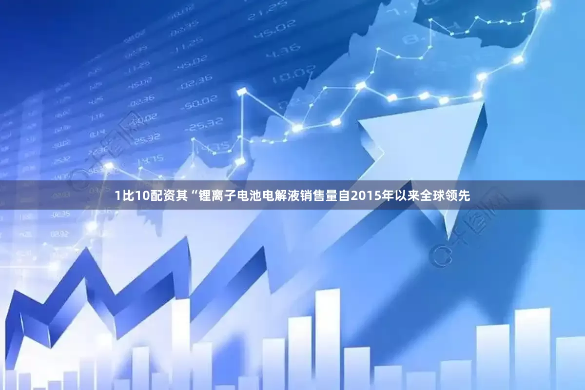1比10配资其“锂离子电池电解液销售量自2015年以来全球领先