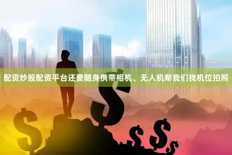 配资炒股配资平台还要随身携带相机、无人机帮我们找机位拍照