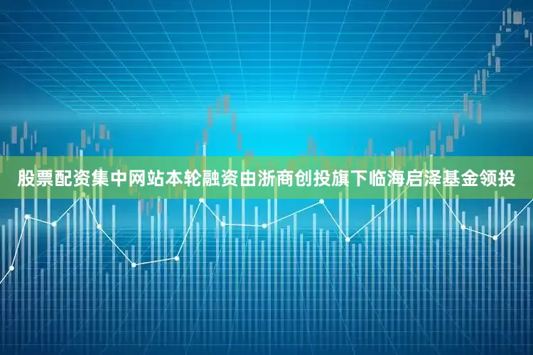 股票配资集中网站本轮融资由浙商创投旗下临海启泽基金领投