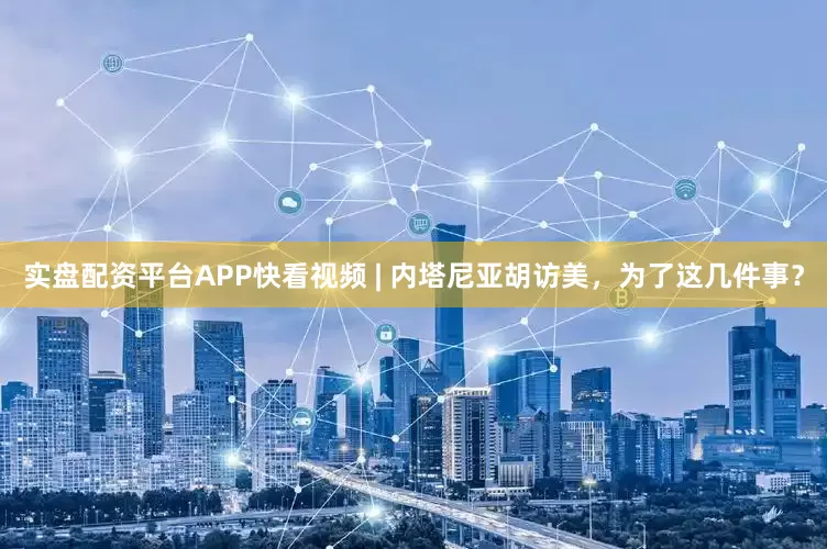 实盘配资平台APP快看视频 | 内塔尼亚胡访美，为了这几件事？