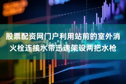 股票配资网门户利用站前的室外消火栓连接水带迅速架设两把水枪