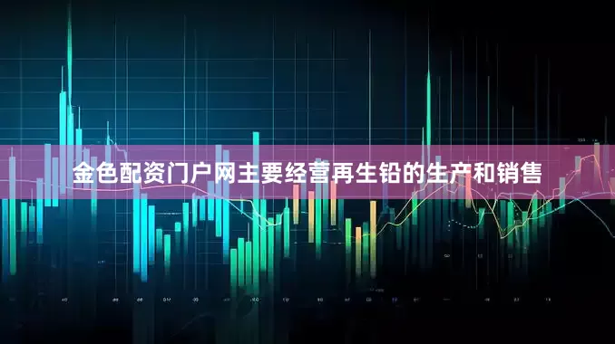 金色配资门户网主要经营再生铅的生产和销售