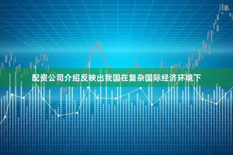 配资公司介绍反映出我国在复杂国际经济环境下