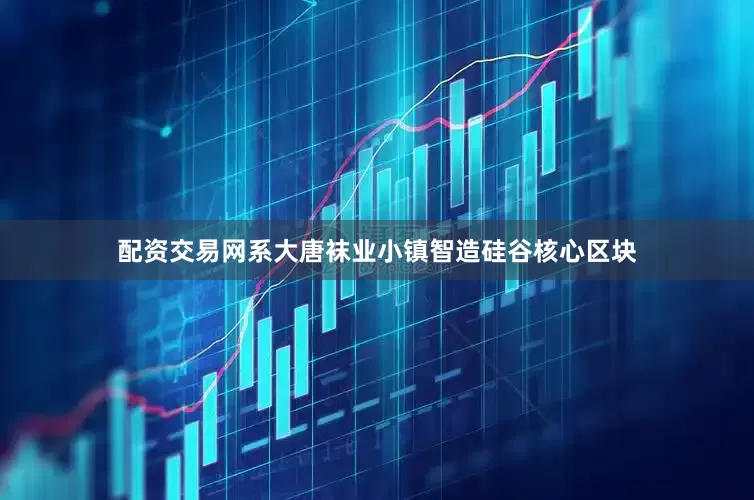 配资交易网系大唐袜业小镇智造硅谷核心区块