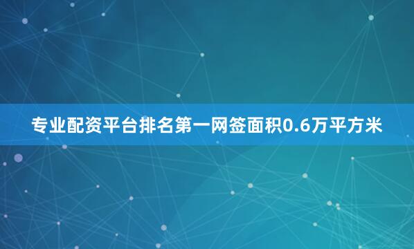 专业配资平台排名第一网签面积0.6万平方米