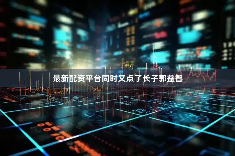 最新配资平台同时又点了长子郭益智