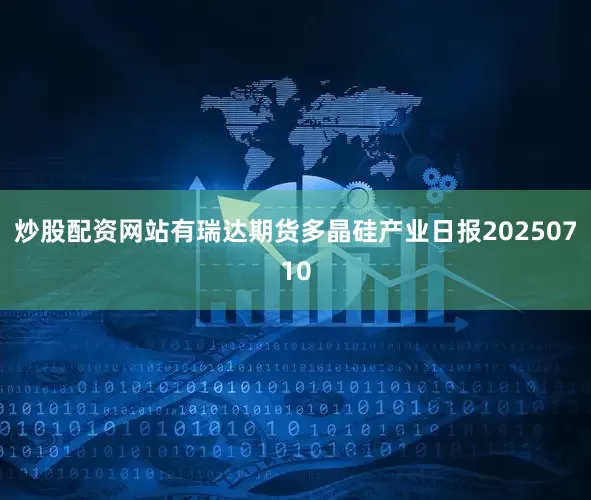炒股配资网站有瑞达期货多晶硅产业日报20250710