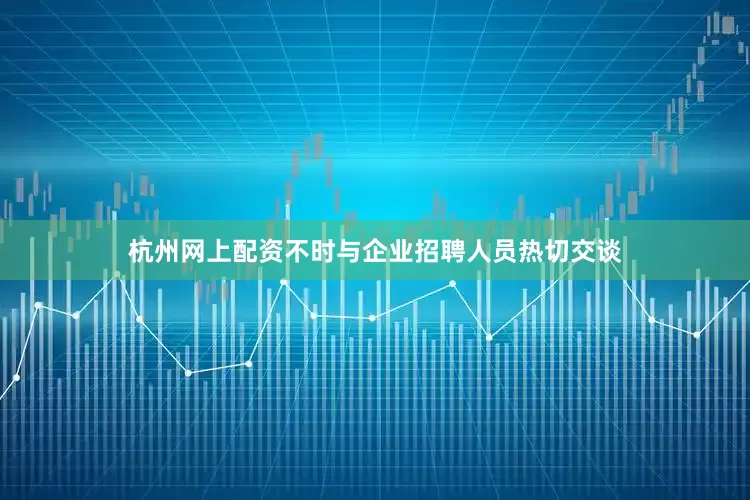 杭州网上配资不时与企业招聘人员热切交谈