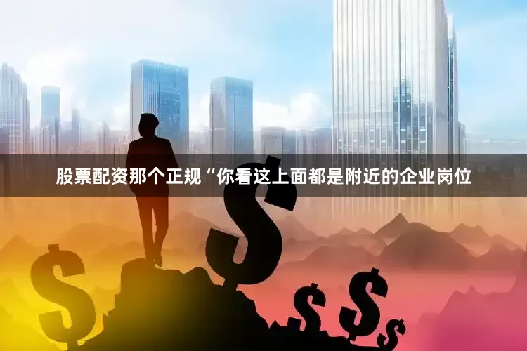 股票配资那个正规“你看这上面都是附近的企业岗位