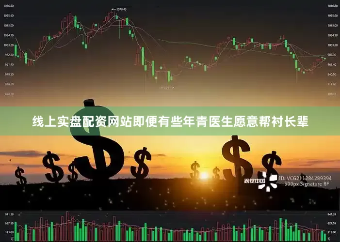 线上实盘配资网站即便有些年青医生愿意帮衬长辈