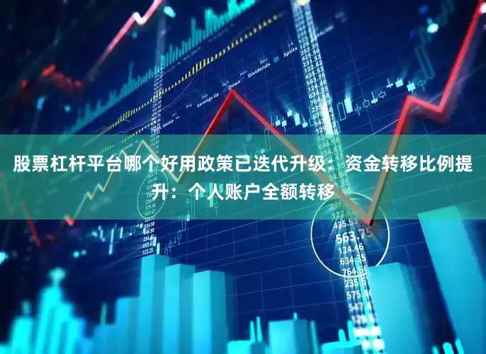 股票杠杆平台哪个好用政策已迭代升级：资金转移比例提升：个人账户全额转移