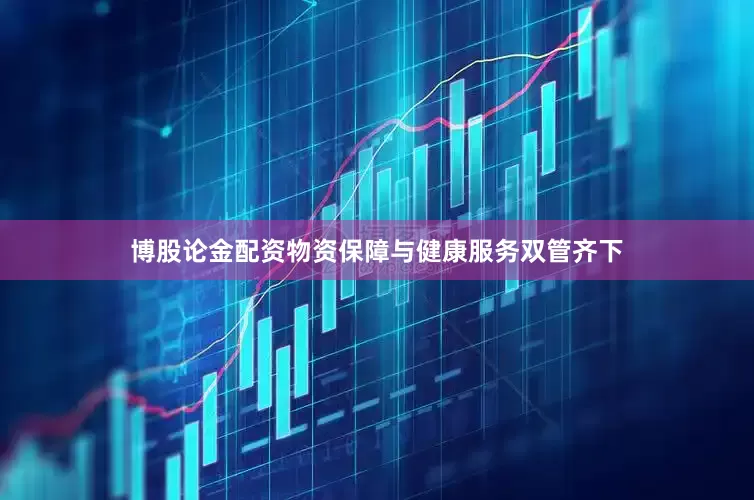 博股论金配资物资保障与健康服务双管齐下