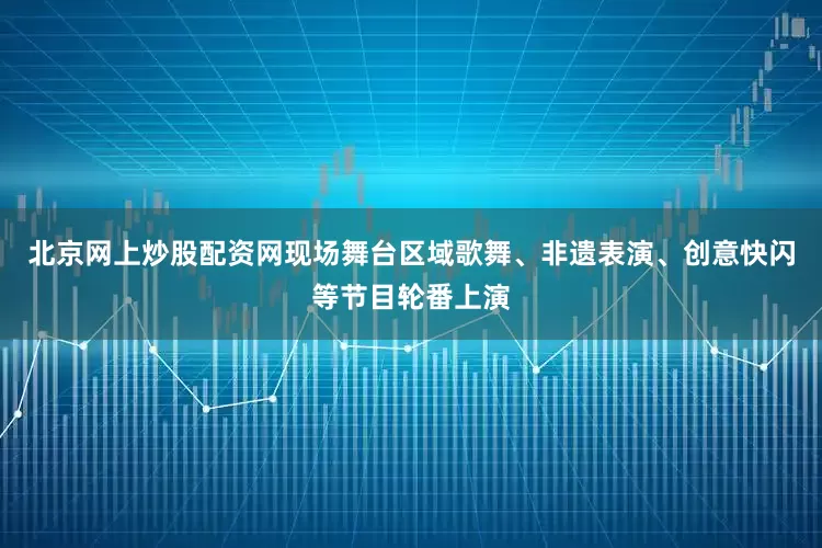 北京网上炒股配资网现场舞台区域歌舞、非遗表演、创意快闪等节目轮番上演