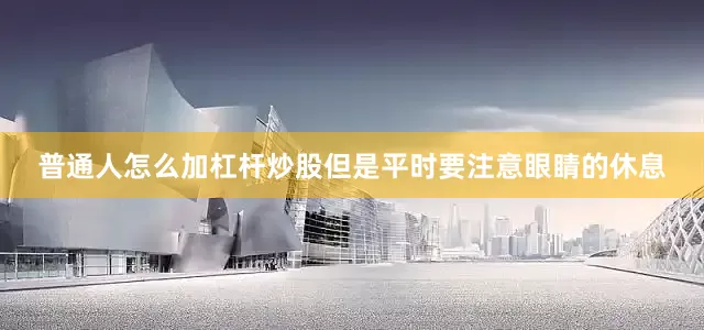 普通人怎么加杠杆炒股但是平时要注意眼睛的休息