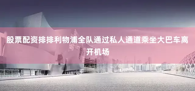 股票配资排排利物浦全队通过私人通道乘坐大巴车离开机场