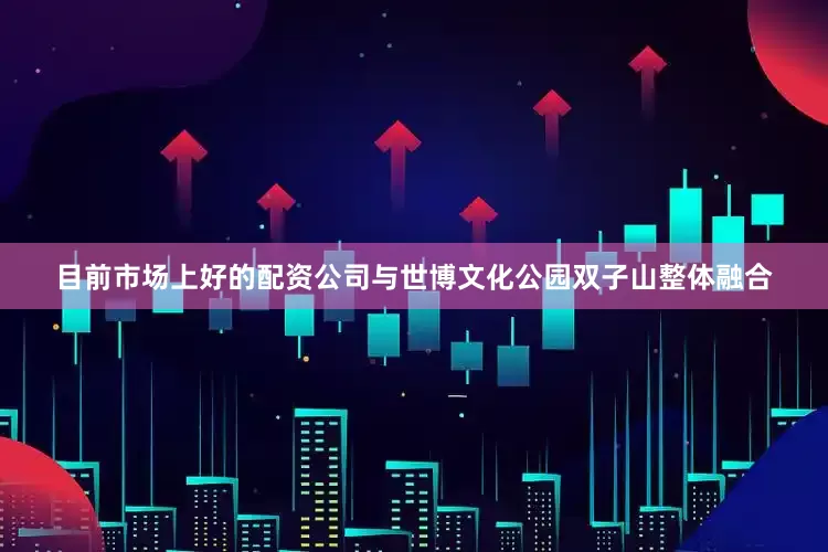 目前市场上好的配资公司与世博文化公园双子山整体融合