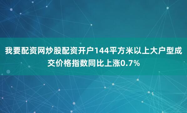 我要配资网炒股配资开户144平方米以上大户型成交价格指数同比上涨0.7%