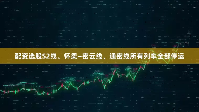 配资选股S2线、怀柔—密云线、通密线所有列车全部停运