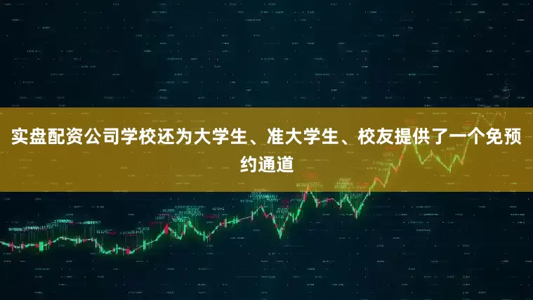 实盘配资公司学校还为大学生、准大学生、校友提供了一个免预约通道