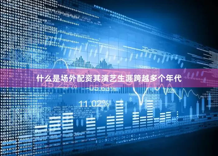 什么是场外配资其演艺生涯跨越多个年代