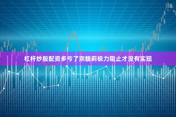 杠杆炒股配资多亏了宗馥莉极力阻止才没有实现