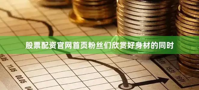 股票配资官网首页粉丝们欣赏好身材的同时