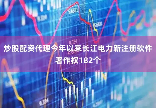 炒股配资代理今年以来长江电力新注册软件著作权182个