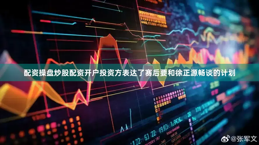 配资操盘炒股配资开户投资方表达了赛后要和徐正源畅谈的计划