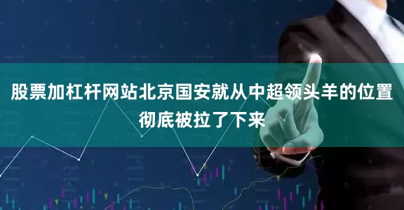 股票加杠杆网站北京国安就从中超领头羊的位置彻底被拉了下来