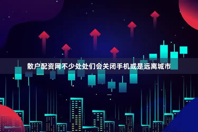 散户配资网不少处处们会关闭手机或是远离城市