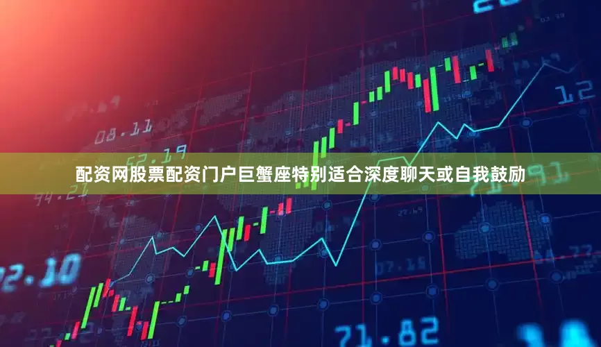 配资网股票配资门户巨蟹座特别适合深度聊天或自我鼓励