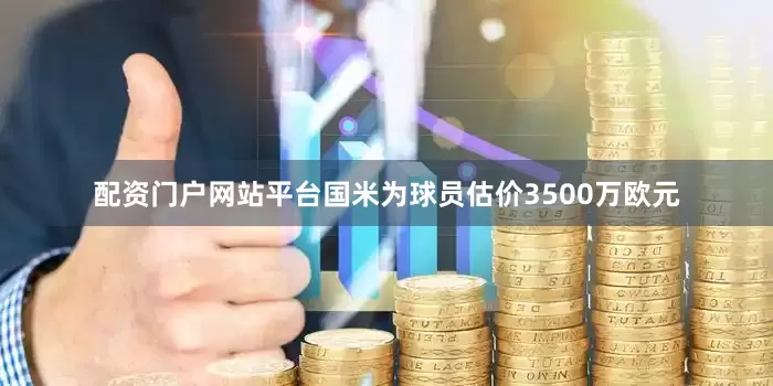 配资门户网站平台国米为球员估价3500万欧元