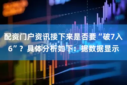 配资门户资讯接下来是否要“破7入6”？具体分析如下：据数据显示