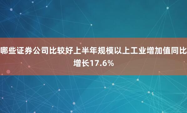 哪些证券公司比较好上半年规模以上工业增加值同比增长17.6%