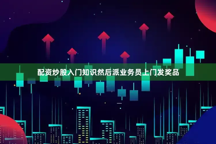 配资炒股入门知识然后派业务员上门发奖品