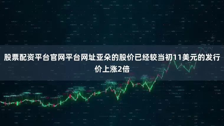 股票配资平台官网平台网址亚朵的股价已经较当初11美元的发行价上涨2倍