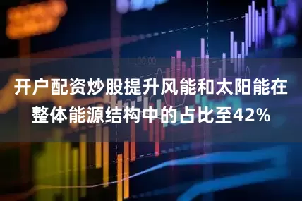 开户配资炒股提升风能和太阳能在整体能源结构中的占比至42%