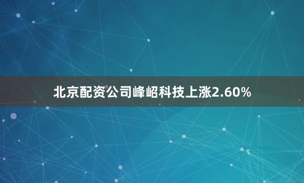 北京配资公司峰岹科技上涨2.60%