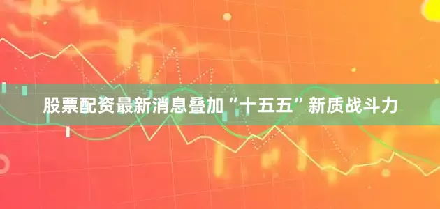 股票配资最新消息叠加“十五五”新质战斗力