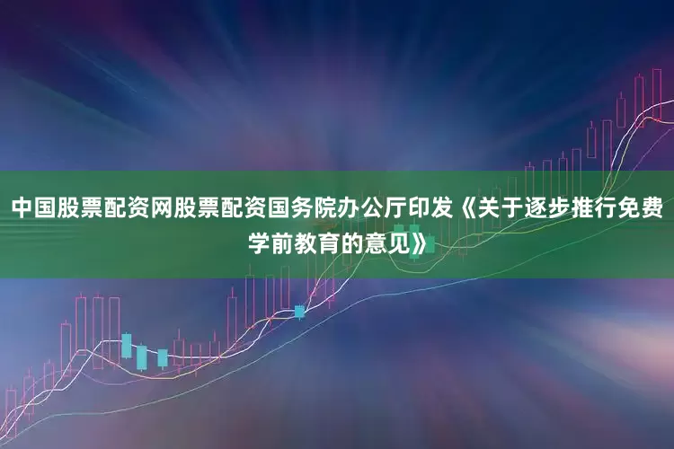 中国股票配资网股票配资国务院办公厅印发《关于逐步推行免费学前教育的意见》