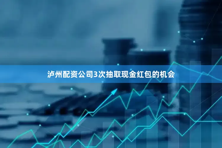 泸州配资公司3次抽取现金红包的机会