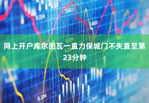 网上开户库尔图瓦一直力保城门不失直至第23分钟