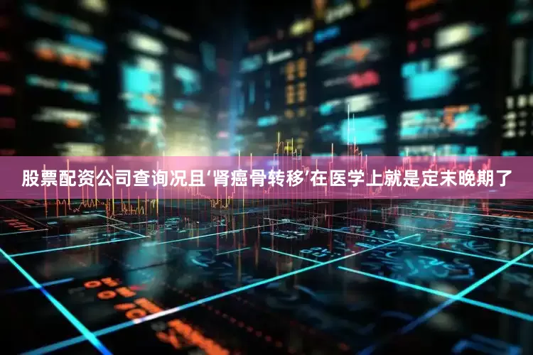 股票配资公司查询况且‘肾癌骨转移’在医学上就是定末晚期了
