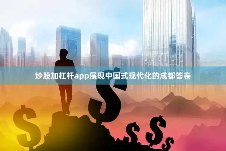 炒股加杠杆app展现中国式现代化的成都答卷